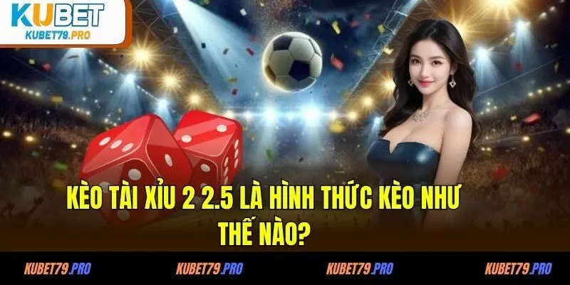 Kèo tài xỉu 2 2.5 là hình thức kèo như thế nào?