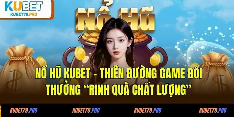 Nổ Hũ KUBET - Thiên Đường Đổi Thưởng “Rinh Quà Chất Lượng”
